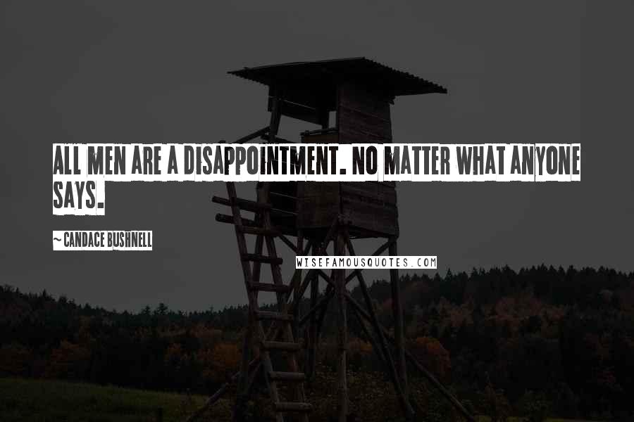 Candace Bushnell Quotes: All men are a disappointment. No matter what anyone says.