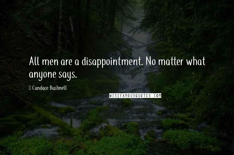 Candace Bushnell Quotes: All men are a disappointment. No matter what anyone says.