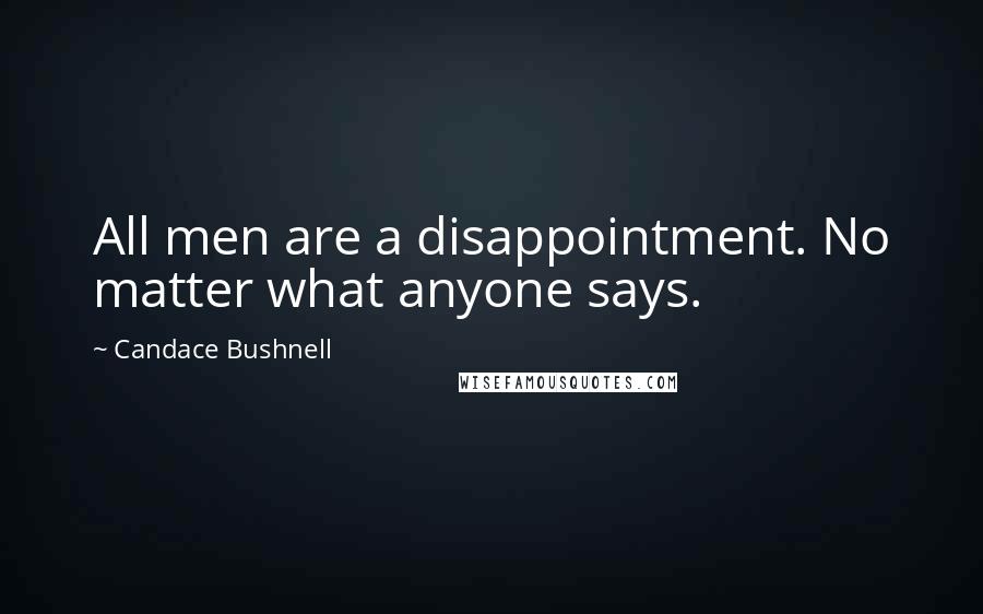 Candace Bushnell Quotes: All men are a disappointment. No matter what anyone says.