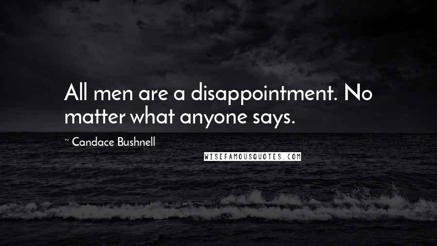 Candace Bushnell Quotes: All men are a disappointment. No matter what anyone says.
