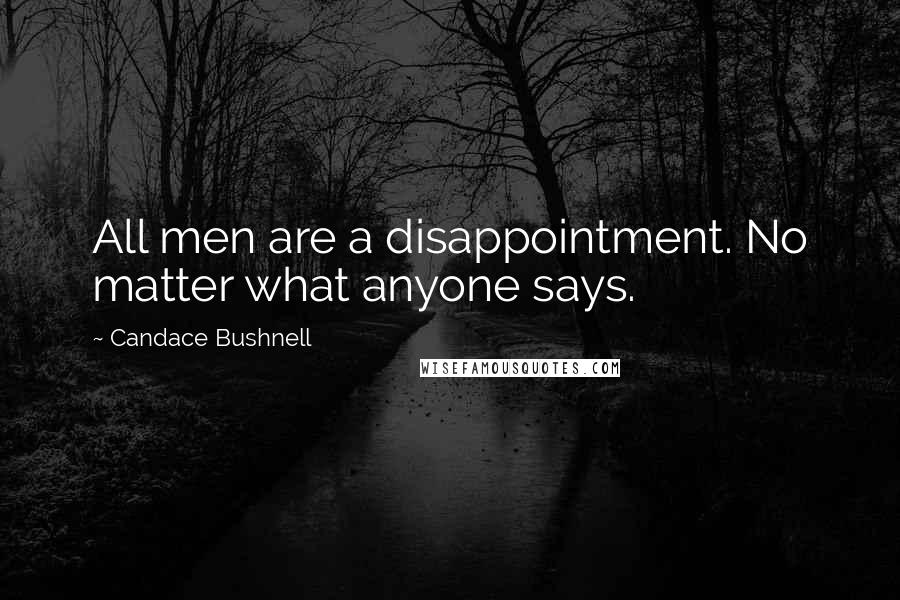 Candace Bushnell Quotes: All men are a disappointment. No matter what anyone says.