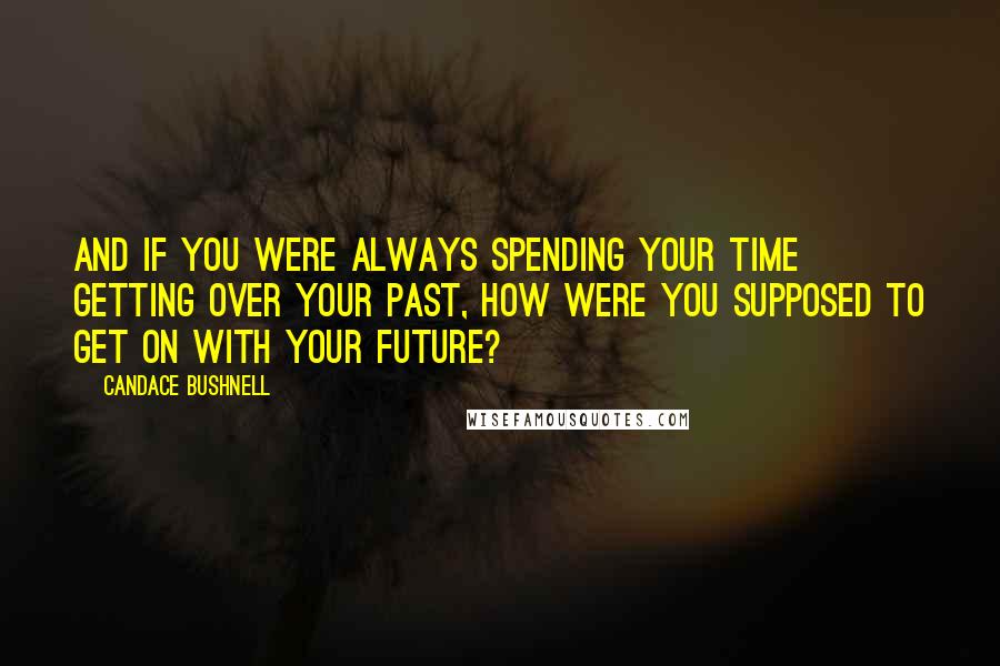 Candace Bushnell Quotes: And if you were always spending your time getting over your past, how were you supposed to get on with your future?