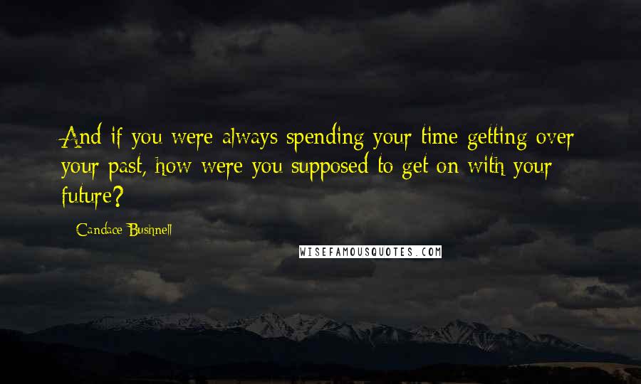 Candace Bushnell Quotes: And if you were always spending your time getting over your past, how were you supposed to get on with your future?