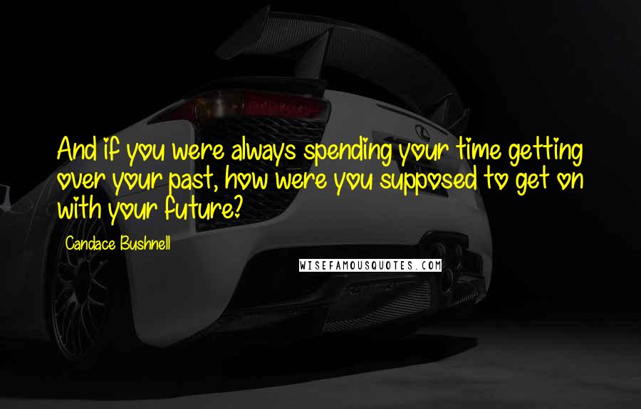 Candace Bushnell Quotes: And if you were always spending your time getting over your past, how were you supposed to get on with your future?