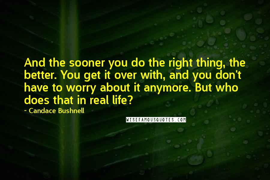 Candace Bushnell Quotes: And the sooner you do the right thing, the better. You get it over with, and you don't have to worry about it anymore. But who does that in real life?