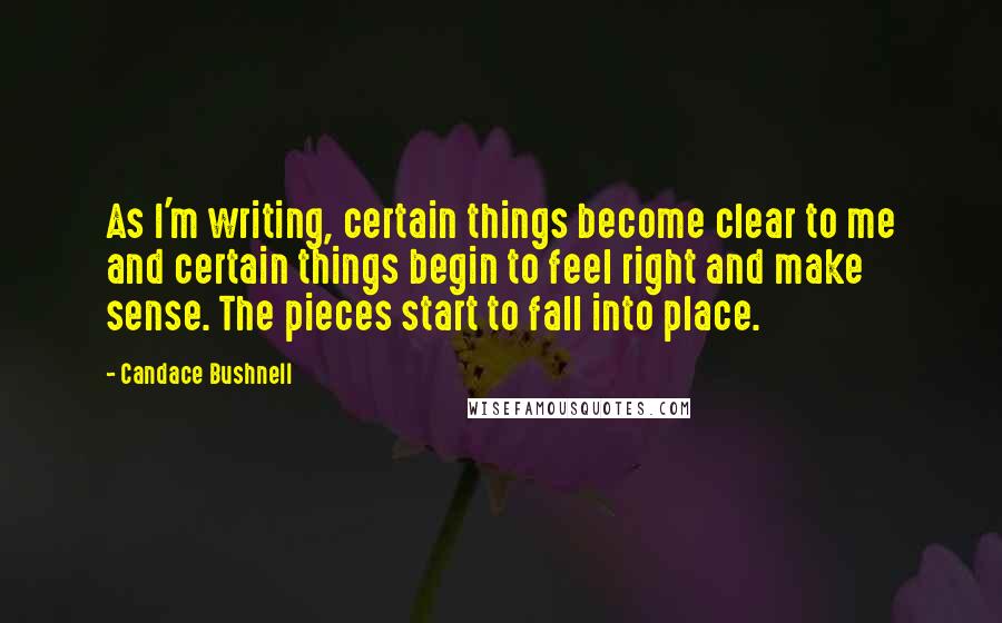 Candace Bushnell Quotes: As I'm writing, certain things become clear to me and certain things begin to feel right and make sense. The pieces start to fall into place.