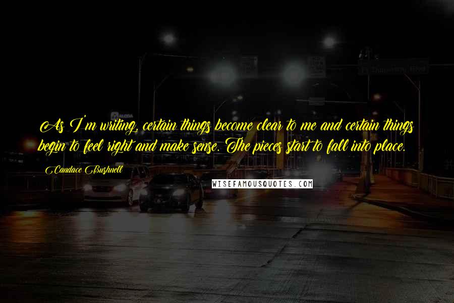 Candace Bushnell Quotes: As I'm writing, certain things become clear to me and certain things begin to feel right and make sense. The pieces start to fall into place.