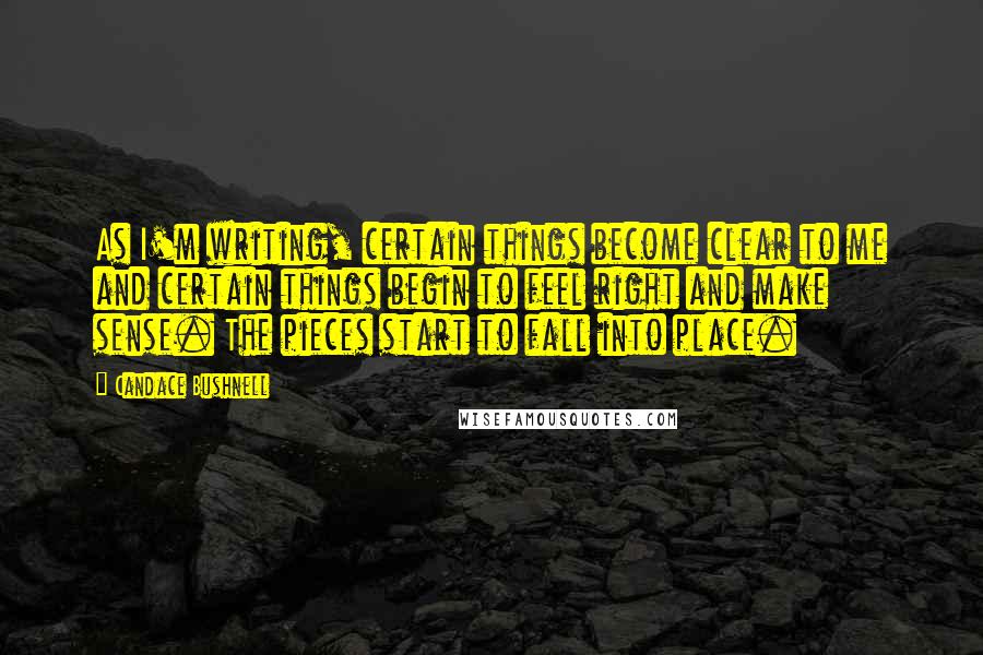 Candace Bushnell Quotes: As I'm writing, certain things become clear to me and certain things begin to feel right and make sense. The pieces start to fall into place.