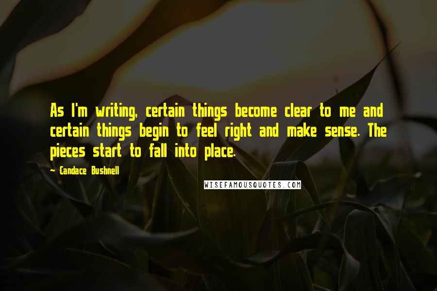 Candace Bushnell Quotes: As I'm writing, certain things become clear to me and certain things begin to feel right and make sense. The pieces start to fall into place.