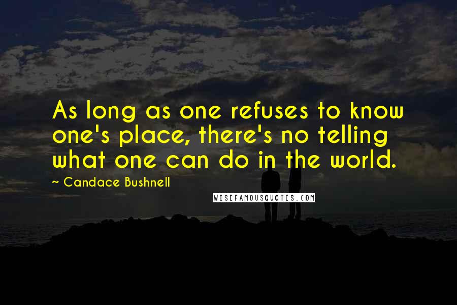 Candace Bushnell Quotes: As long as one refuses to know one's place, there's no telling what one can do in the world.