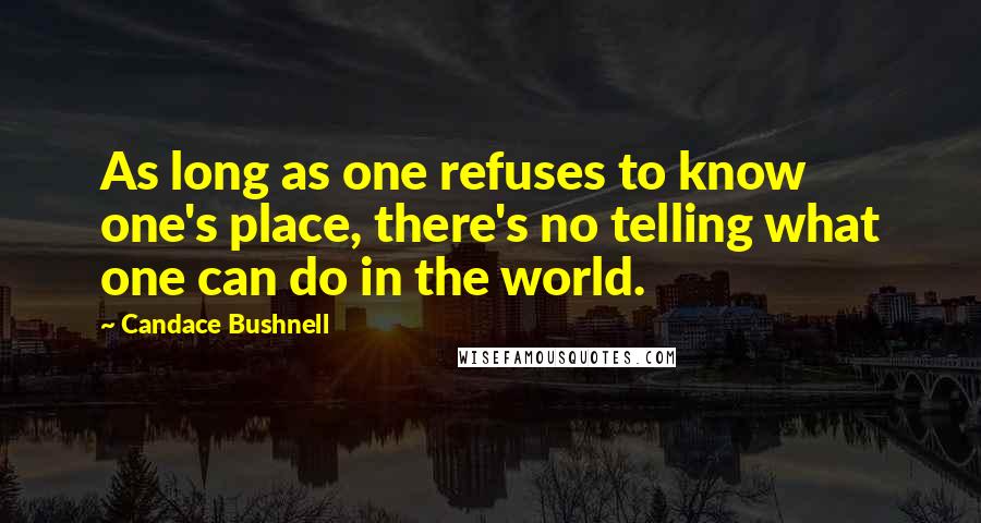 Candace Bushnell Quotes: As long as one refuses to know one's place, there's no telling what one can do in the world.