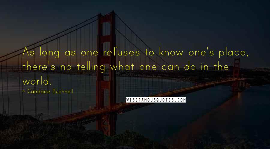 Candace Bushnell Quotes: As long as one refuses to know one's place, there's no telling what one can do in the world.