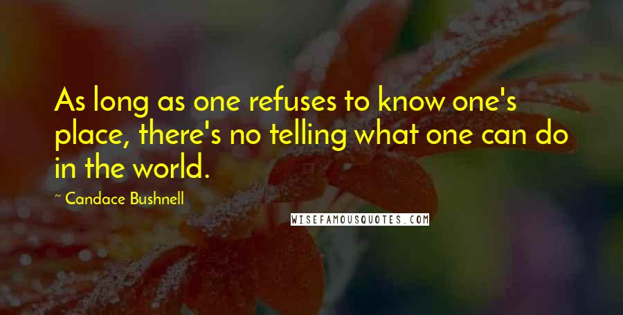 Candace Bushnell Quotes: As long as one refuses to know one's place, there's no telling what one can do in the world.