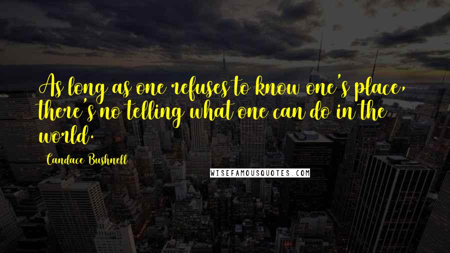 Candace Bushnell Quotes: As long as one refuses to know one's place, there's no telling what one can do in the world.