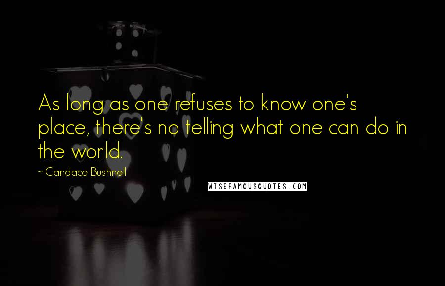 Candace Bushnell Quotes: As long as one refuses to know one's place, there's no telling what one can do in the world.