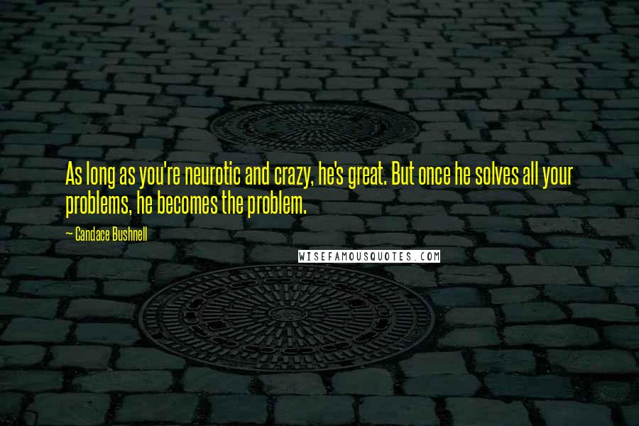 Candace Bushnell Quotes: As long as you're neurotic and crazy, he's great. But once he solves all your problems, he becomes the problem.