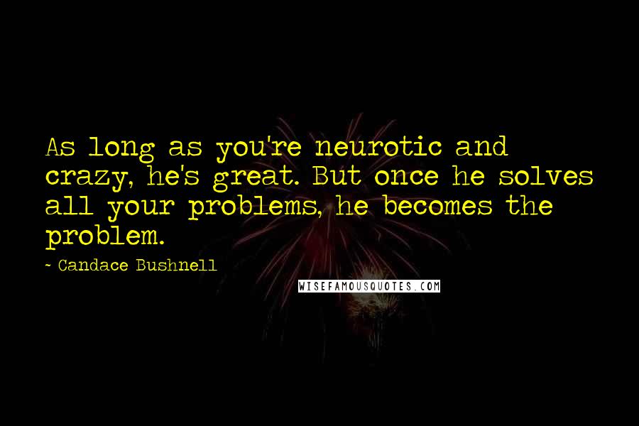 Candace Bushnell Quotes: As long as you're neurotic and crazy, he's great. But once he solves all your problems, he becomes the problem.