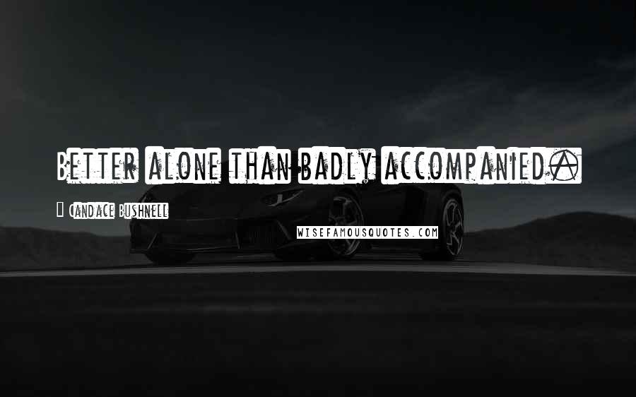 Candace Bushnell Quotes: Better alone than badly accompanied.