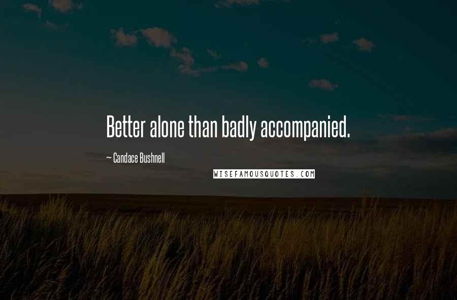 Candace Bushnell Quotes: Better alone than badly accompanied.