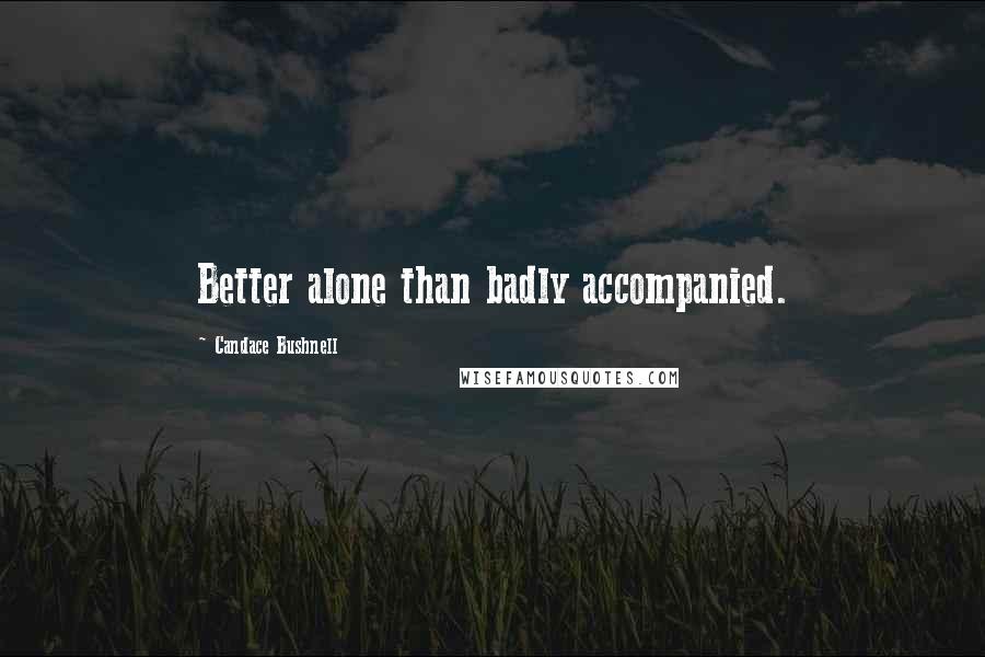 Candace Bushnell Quotes: Better alone than badly accompanied.