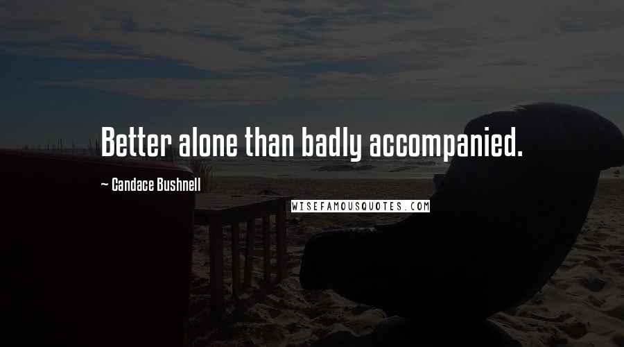 Candace Bushnell Quotes: Better alone than badly accompanied.