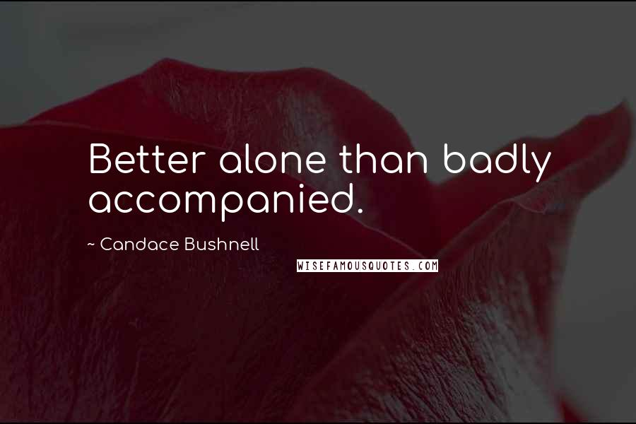 Candace Bushnell Quotes: Better alone than badly accompanied.