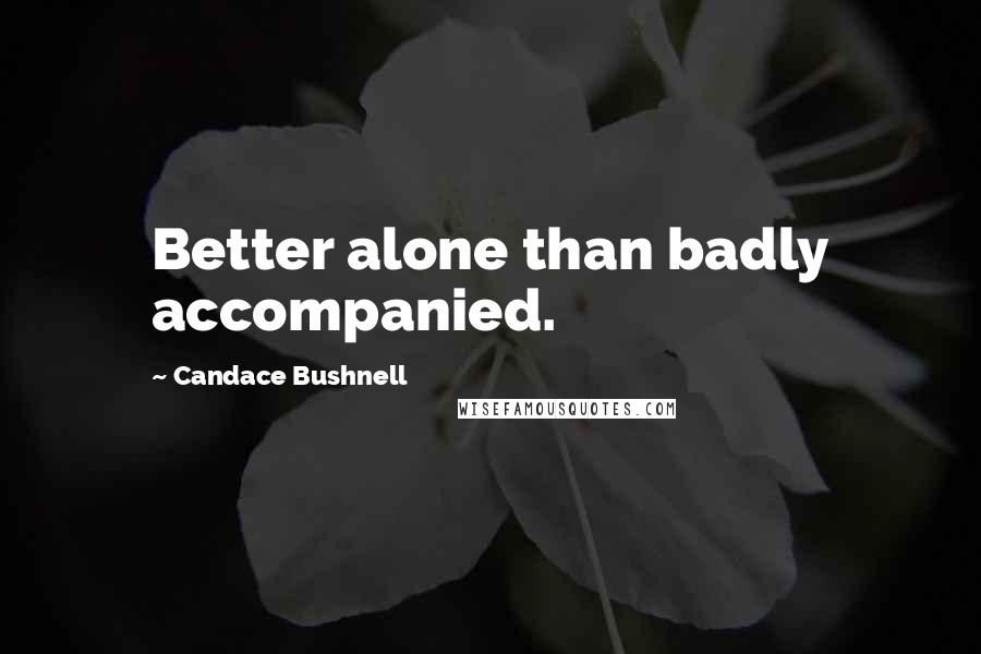Candace Bushnell Quotes: Better alone than badly accompanied.