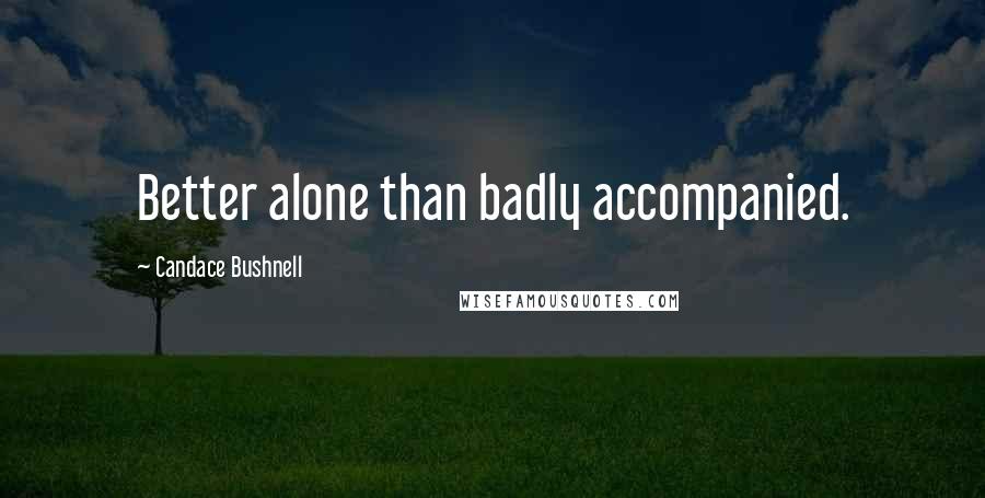 Candace Bushnell Quotes: Better alone than badly accompanied.
