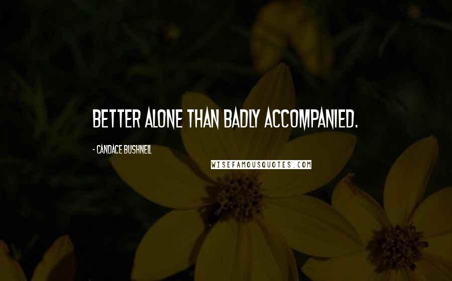 Candace Bushnell Quotes: Better alone than badly accompanied.