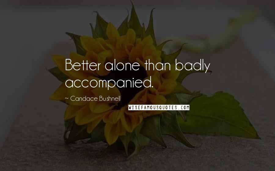 Candace Bushnell Quotes: Better alone than badly accompanied.