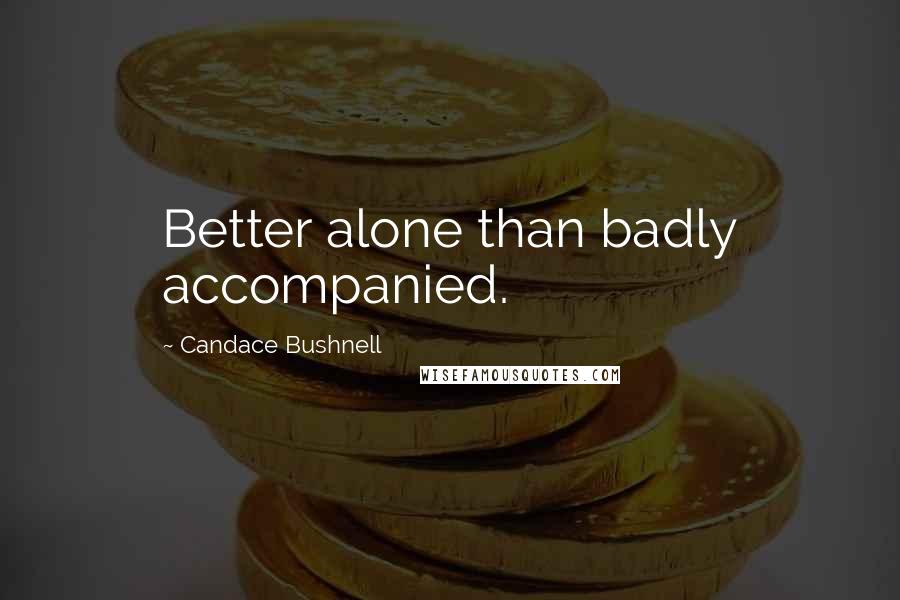 Candace Bushnell Quotes: Better alone than badly accompanied.