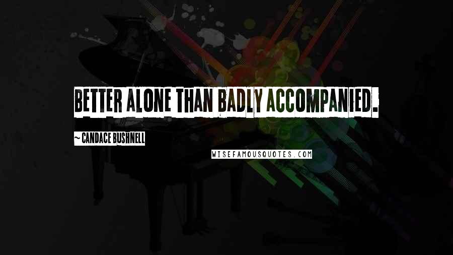 Candace Bushnell Quotes: Better alone than badly accompanied.
