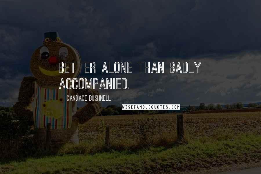 Candace Bushnell Quotes: Better alone than badly accompanied.