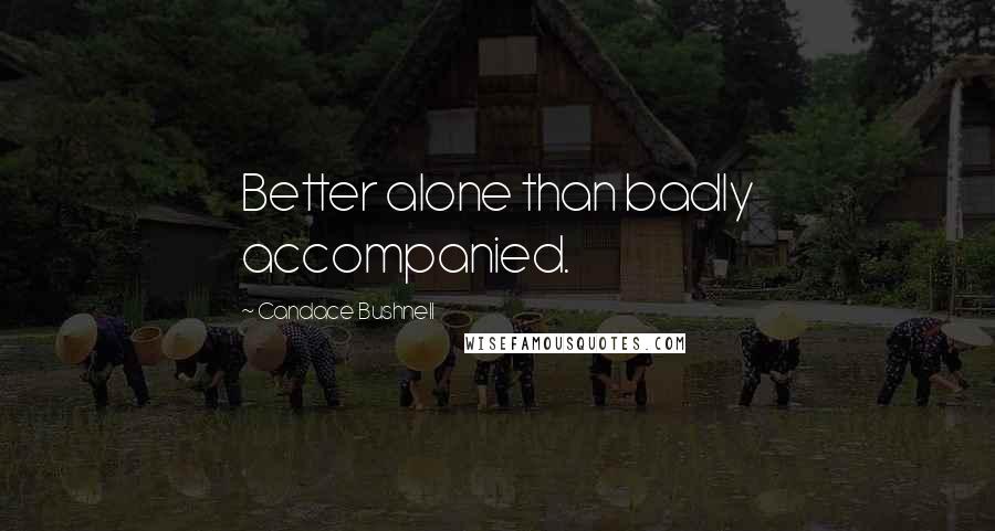 Candace Bushnell Quotes: Better alone than badly accompanied.