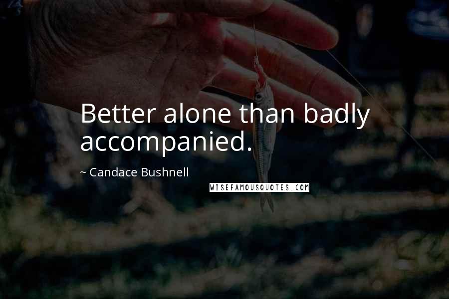 Candace Bushnell Quotes: Better alone than badly accompanied.