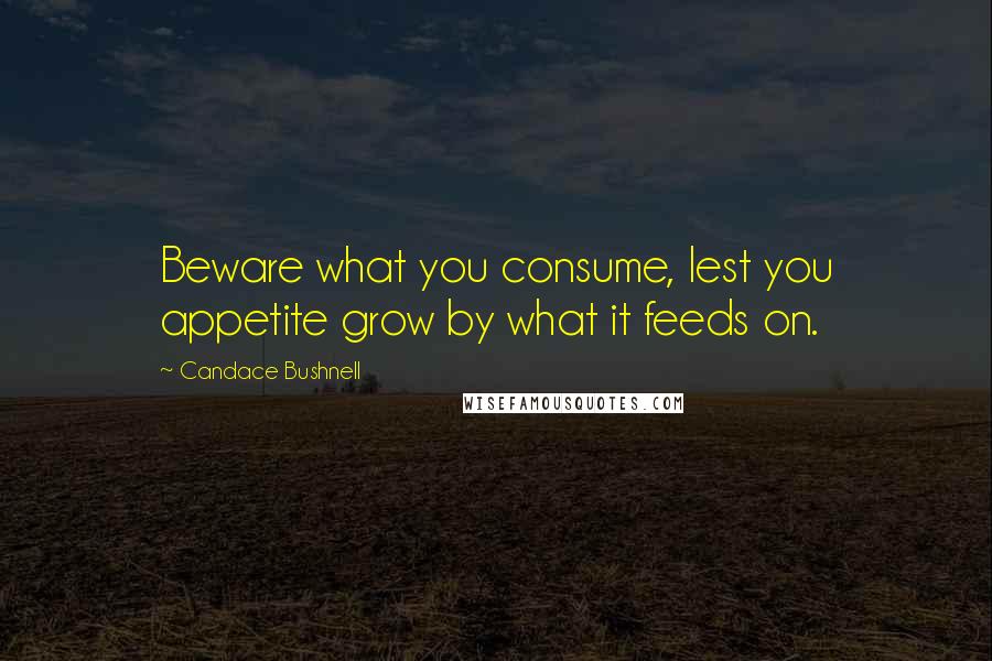 Candace Bushnell Quotes: Beware what you consume, lest you appetite grow by what it feeds on.