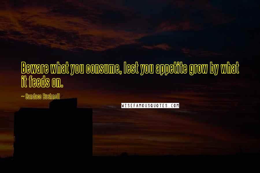 Candace Bushnell Quotes: Beware what you consume, lest you appetite grow by what it feeds on.