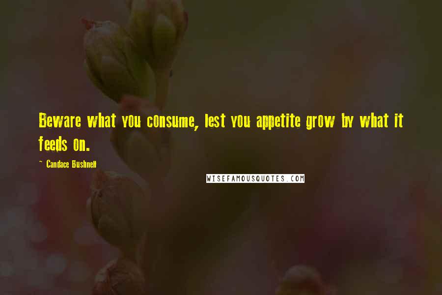 Candace Bushnell Quotes: Beware what you consume, lest you appetite grow by what it feeds on.