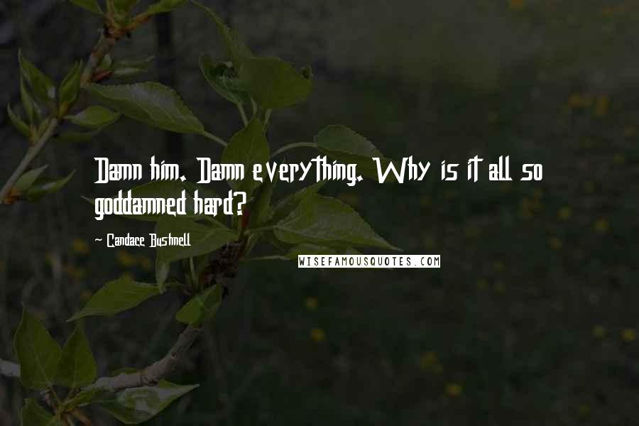 Candace Bushnell Quotes: Damn him. Damn everything. Why is it all so goddamned hard?