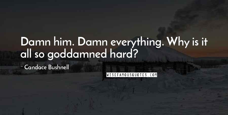 Candace Bushnell Quotes: Damn him. Damn everything. Why is it all so goddamned hard?