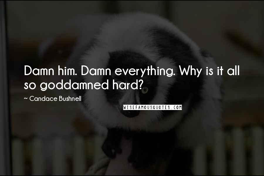 Candace Bushnell Quotes: Damn him. Damn everything. Why is it all so goddamned hard?