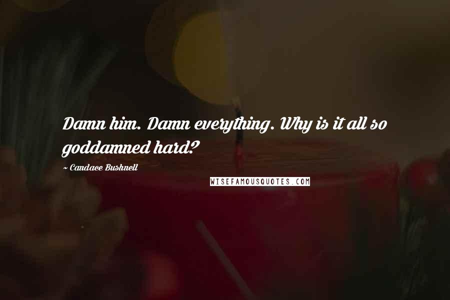 Candace Bushnell Quotes: Damn him. Damn everything. Why is it all so goddamned hard?