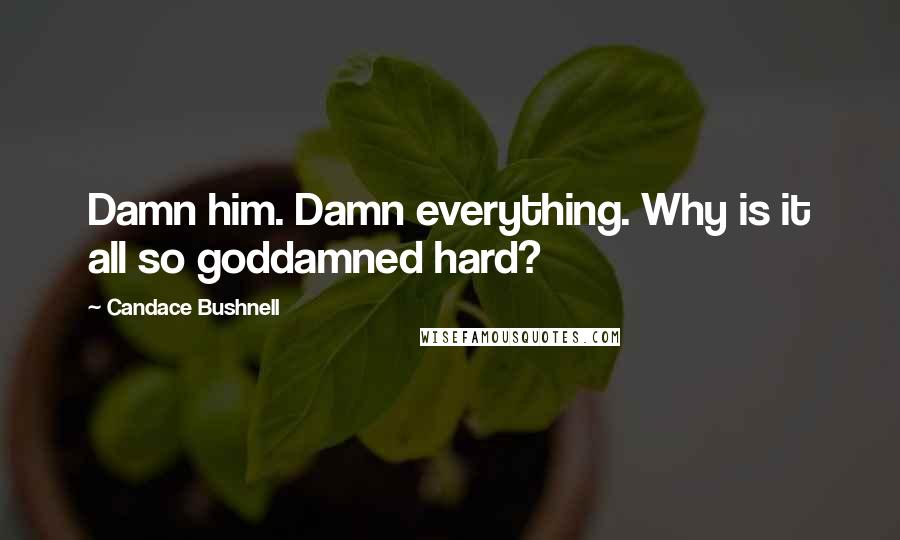 Candace Bushnell Quotes: Damn him. Damn everything. Why is it all so goddamned hard?