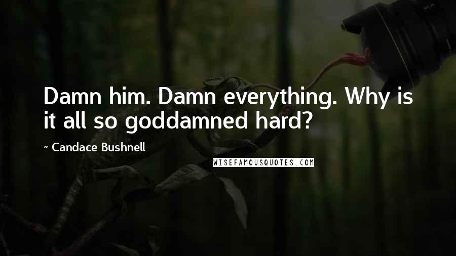 Candace Bushnell Quotes: Damn him. Damn everything. Why is it all so goddamned hard?