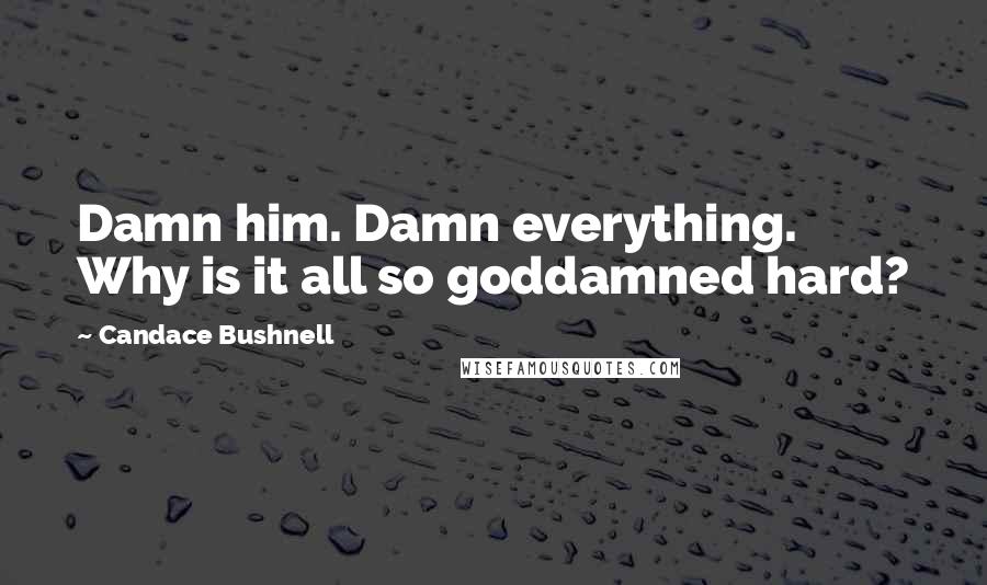 Candace Bushnell Quotes: Damn him. Damn everything. Why is it all so goddamned hard?