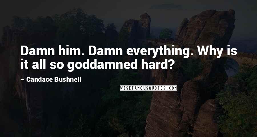 Candace Bushnell Quotes: Damn him. Damn everything. Why is it all so goddamned hard?