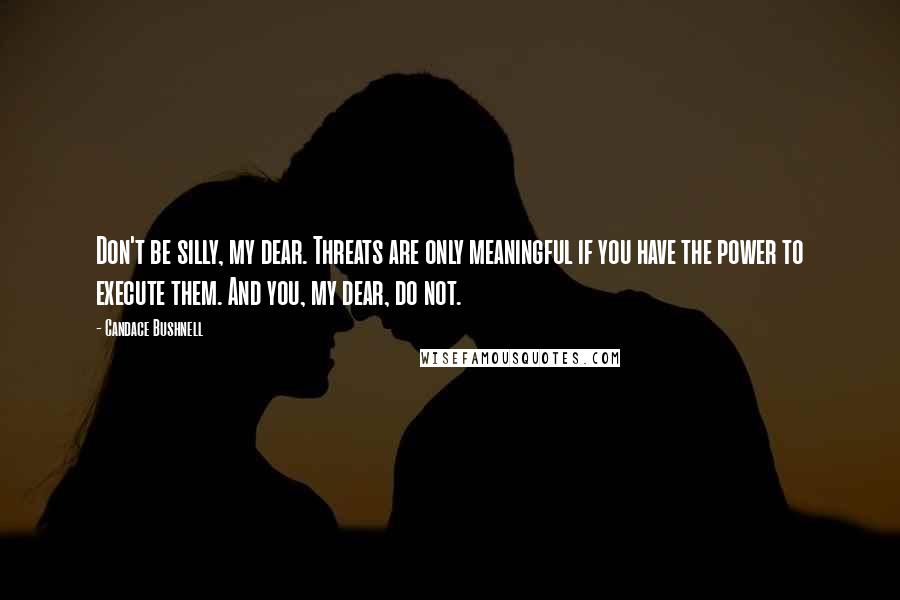 Candace Bushnell Quotes: Don't be silly, my dear. Threats are only meaningful if you have the power to execute them. And you, my dear, do not.