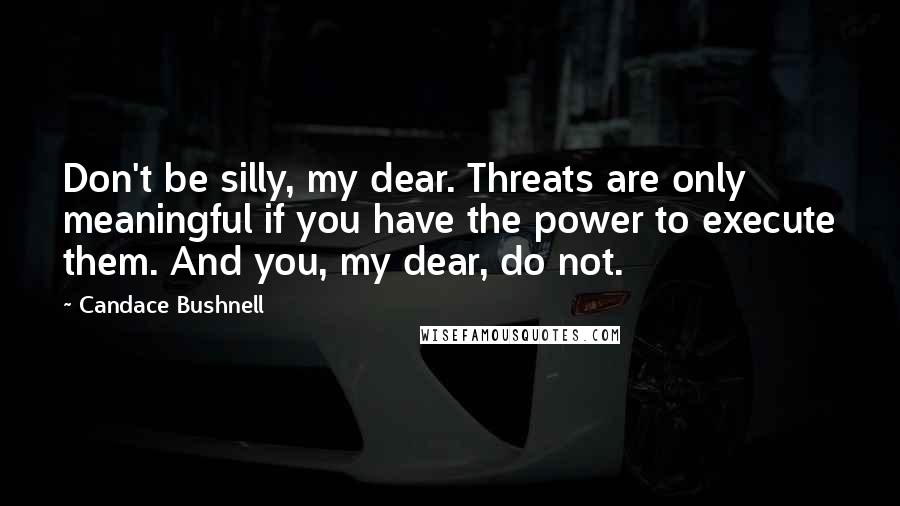 Candace Bushnell Quotes: Don't be silly, my dear. Threats are only meaningful if you have the power to execute them. And you, my dear, do not.