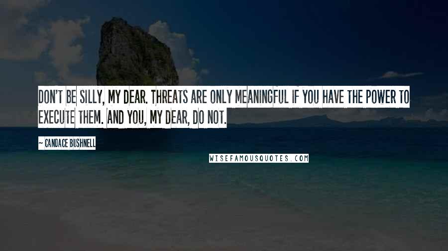 Candace Bushnell Quotes: Don't be silly, my dear. Threats are only meaningful if you have the power to execute them. And you, my dear, do not.