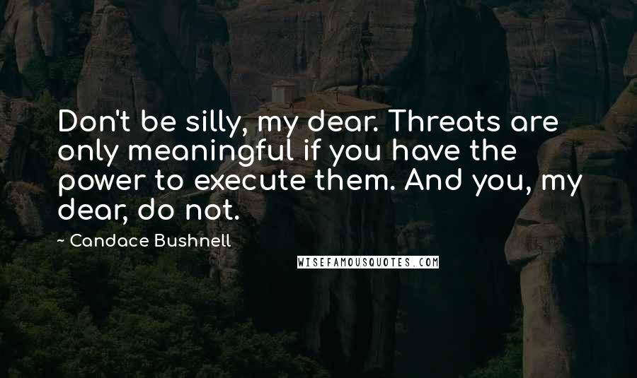 Candace Bushnell Quotes: Don't be silly, my dear. Threats are only meaningful if you have the power to execute them. And you, my dear, do not.